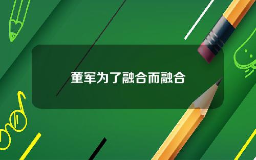 董军为了融合而融合