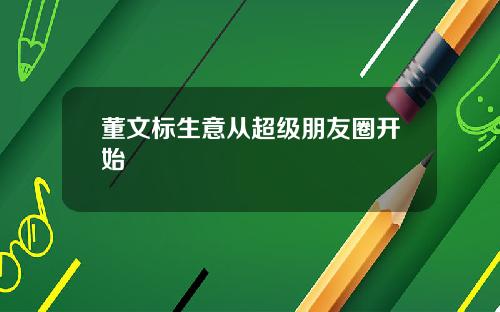 董文标生意从超级朋友圈开始