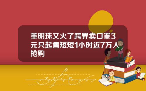董明珠又火了跨界卖口罩3元只起售短短1小时近7万人抢购