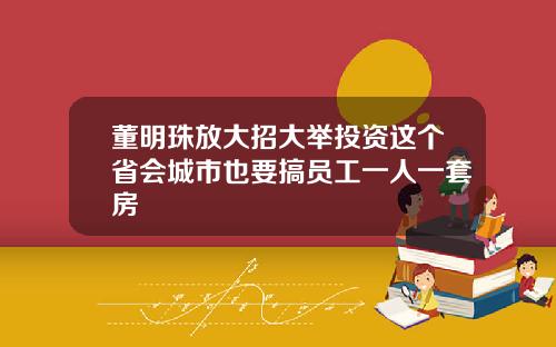 董明珠放大招大举投资这个省会城市也要搞员工一人一套房