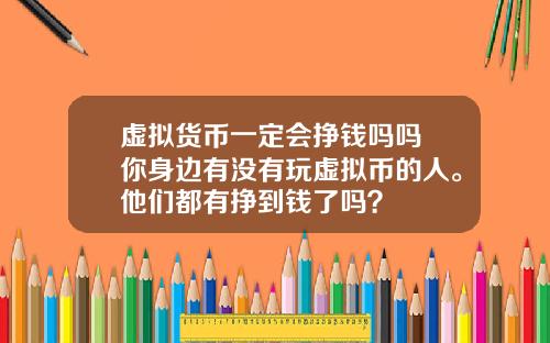 虚拟货币一定会挣钱吗吗 你身边有没有玩虚拟币的人。他们都有挣到钱了吗?