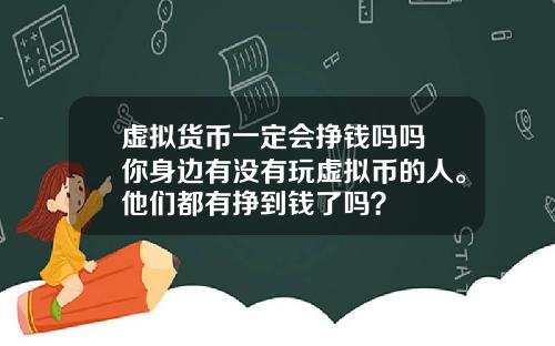 虚拟货币一定会挣钱吗吗 你身边有没有玩虚拟币的人。他们都有挣到钱了吗?