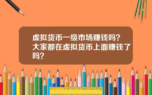 虚拟货币一级市场赚钱吗？大家都在虚拟货币上面赚钱了吗？
