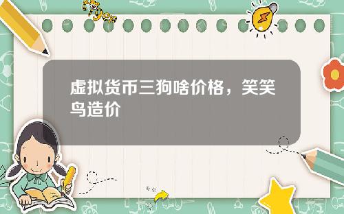 虚拟货币三狗啥价格,笑笑鸟造价