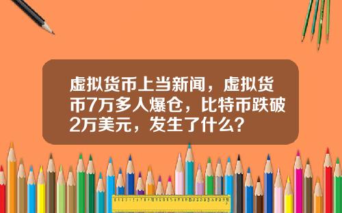 虚拟货币上当新闻,虚拟货币7万多人爆仓,比特币跌破2万美元,发生了什么?