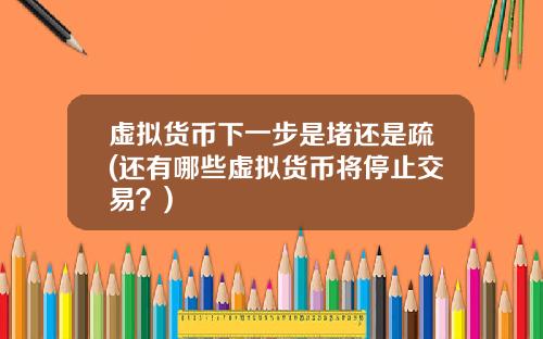 虚拟货币下一步是堵还是疏(还有哪些虚拟货币将停止交易?)