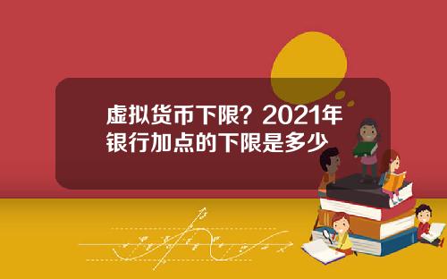 虚拟货币下限?2021年银行加点的下限是多少