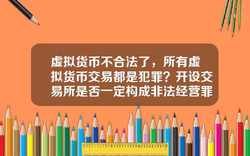 虚拟货币不合法了,所有虚拟货币交易都是犯罪?开设交易所是否一定构成非法经营罪?