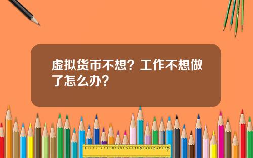 虚拟货币不想?工作不想做了怎么办?