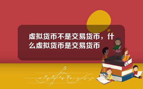 虚拟货币不是交易货币,什么虚拟货币是交易货币