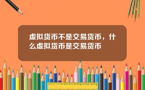 虚拟货币不是交易货币,什么虚拟货币是交易货币