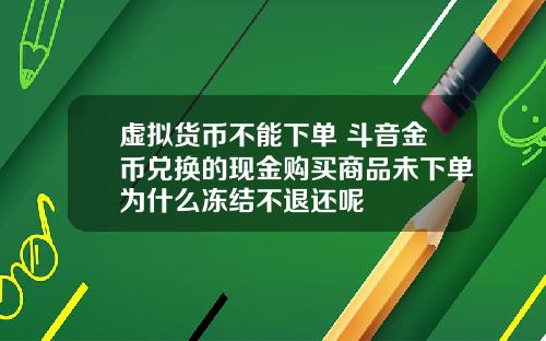 虚拟货币不能下单 斗音金币兑换的现金购买商品未下单为什么冻结不退还呢