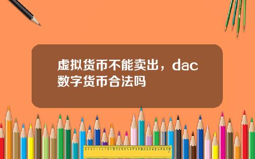 虚拟货币不能卖出,dac数字货币合法吗