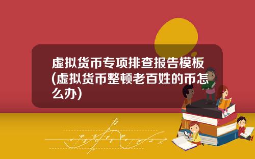 虚拟货币专项排查报告模板(虚拟货币整顿老百姓的币怎么办)