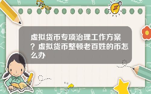 虚拟货币专项治理工作方案?虚拟货币整顿老百姓的币怎么办