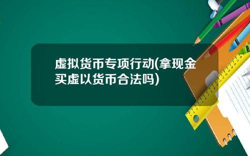 虚拟货币专项行动(拿现金买虚以货币合法吗)