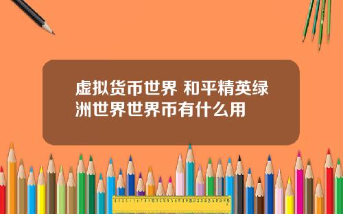 虚拟货币世界 和平精英绿洲世界世界币有什么用