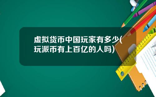 虚拟货币中国玩家有多少(玩派币有上百亿的人吗)