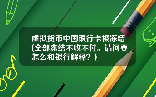 虚拟货币中国银行卡被冻结(全部冻结不收不付。请问要怎么和银行解释?)