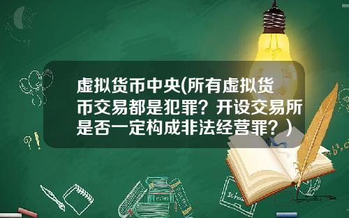 虚拟货币中央(所有虚拟货币交易都是犯罪?开设交易所是否一定构成非法经营罪?)
