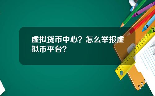 虚拟货币中心?怎么举报虚拟币平台?