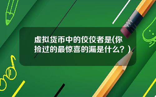 虚拟货币中的佼佼者是(你捡过的最惊喜的漏是什么?)