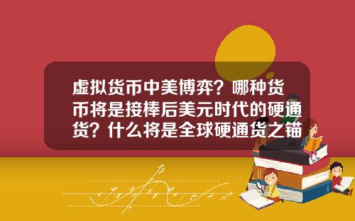 虚拟货币中美博弈?哪种货币将是接棒后美元时代的硬通货?什么将是全球硬通货之锚?