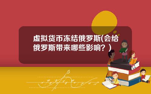 虚拟货币冻结俄罗斯(会给俄罗斯带来哪些影响?)