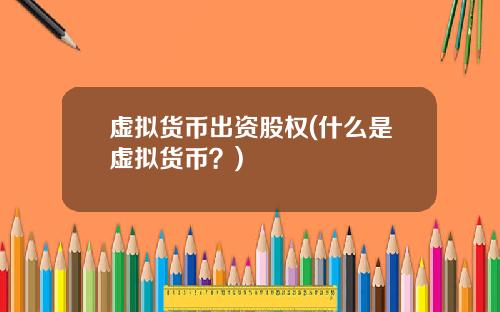 虚拟货币出资股权(什么是虚拟货币?)