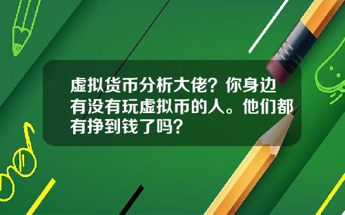 虚拟货币分析大佬?你身边有没有玩虚拟币的人。他们都有挣到钱了吗?
