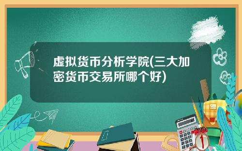 虚拟货币分析学院(三大加密货币交易所哪个好)