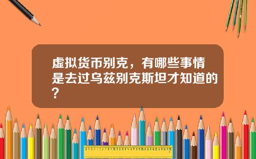 虚拟货币别克，有哪些事情是去过乌兹别克斯坦才知道的？