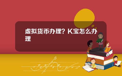 虚拟货币办理?K宝怎么办理