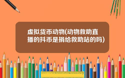 虚拟货币动物(动物救助直播的抖币是捐给救助站的吗)