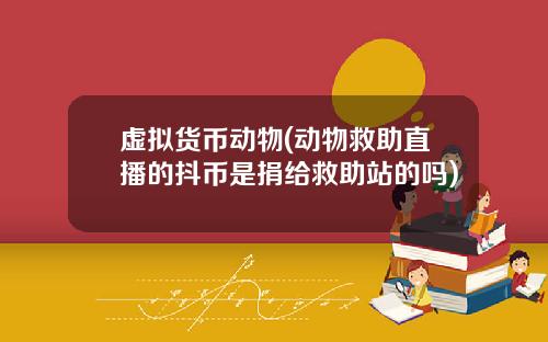 虚拟货币动物(动物救助直播的抖币是捐给救助站的吗)