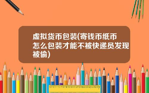 虚拟货币包装(寄钱币纸币怎么包装才能不被快递员发现被偷)
