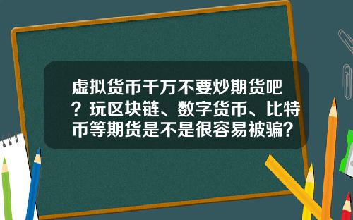 虚拟货币千万不要炒期货吧?玩区块链、数字货币、比特币等期货是不是很容易被骗?