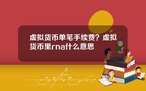 虚拟货币单笔手续费?虚拟货币里rna什么意思
