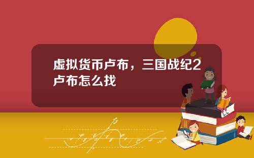 虚拟货币卢布，三国战纪2卢布怎么找