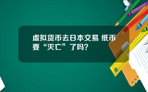 虚拟货币去日本交易 纸币要“灭亡”了吗?