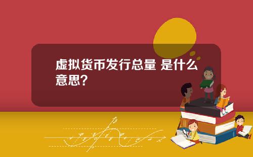 虚拟货币发行总量 是什么意思?