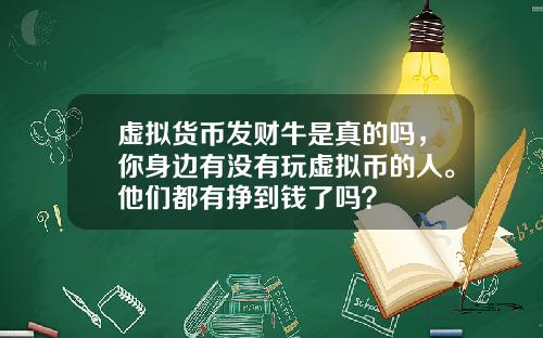 虚拟货币发财牛是真的吗,你身边有没有玩虚拟币的人。他们都有挣到钱了吗?