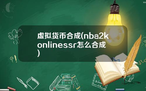 虚拟货币合成(nba2konlinessr怎么合成)
