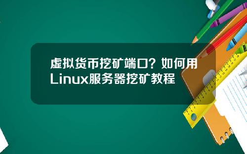 虚拟货币挖矿端口?如何用Linux服务器挖矿教程