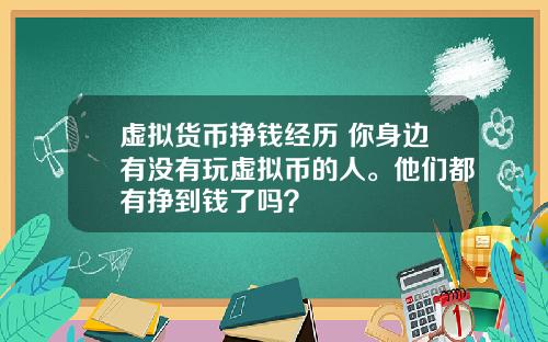 虚拟货币挣钱经历 你身边有没有玩虚拟币的人。他们都有挣到钱了吗？