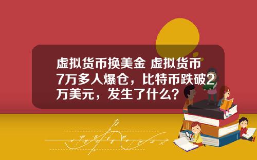 虚拟货币换美金 虚拟货币7万多人爆仓,比特币跌破2万美元,发生了什么?