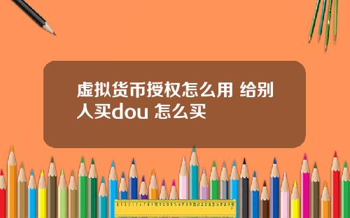 虚拟货币授权怎么用 给别人买dou+怎么买