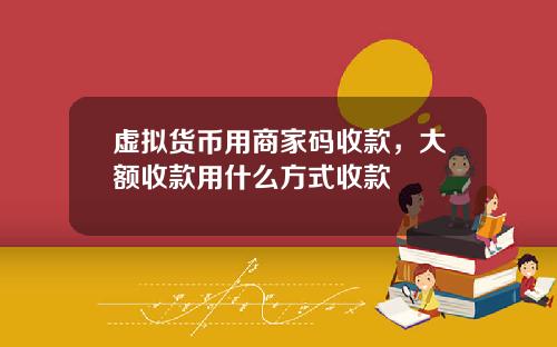 虚拟货币用商家码收款,大额收款用什么方式收款