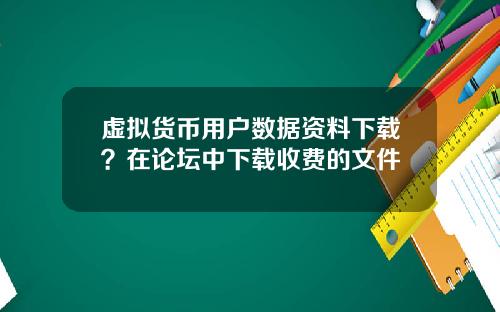 虚拟货币用户数据资料下载?在论坛中下载收费的文件
