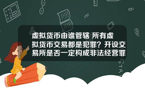 虚拟货币由谁管辖 所有虚拟货币交易都是犯罪?开设交易所是否一定构成非法经营罪?